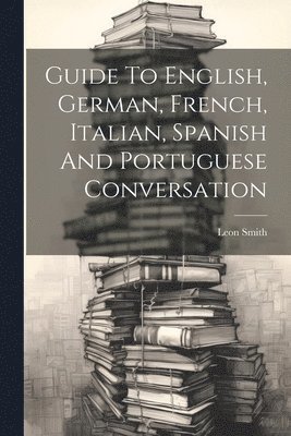 Guide To English, German, French, Italian, Spanish And Portuguese Conversation 1