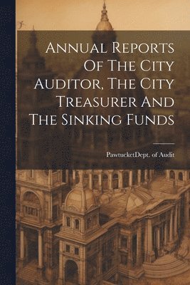 bokomslag Annual Reports Of The City Auditor, The City Treasurer And The Sinking Funds