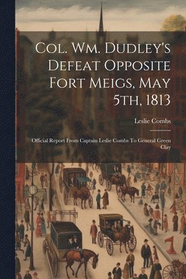 Col. Wm. Dudley's Defeat Opposite Fort Meigs, May 5th, 1813 1