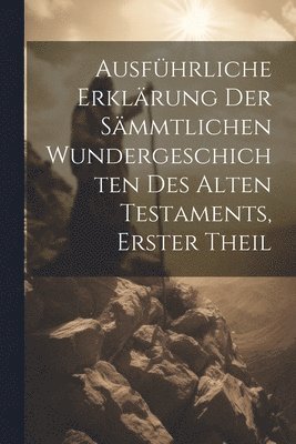 bokomslag Ausfhrliche Erklrung der smmtlichen Wundergeschichten des alten Testaments, Erster Theil