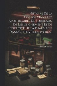 bokomslag Histoire De La Corporation Des Apothicaires De Bordeaux, De L'enseignement Et De L'exercice De La Pharmacie Dans Cette Ville (1355-1802)