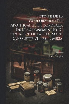 Histoire De La Corporation Des Apothicaires De Bordeaux, De L'enseignement Et De L'exercice De La Pharmacie Dans Cette Ville (1355-1802) 1