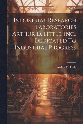 Industrial Research Laboratories Arthur D. Little, Inc., Dedicated To Industrial Progress 1