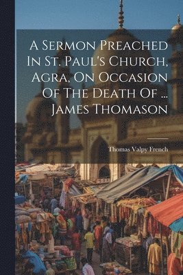 bokomslag A Sermon Preached In St. Paul's Church, Agra, On Occasion Of The Death Of ... James Thomason