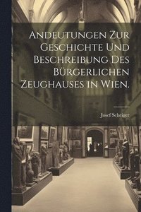 bokomslag Andeutungen zur Geschichte und Beschreibung des brgerlichen Zeughauses in Wien.