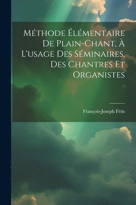Fétis François-Joseph 1784-1871, François-Joseph, 1784-1871, Fétis, François-Joseph Fétis - Méthode Élémentaire De Plain-chant, À L'usage Des Séminaires, Des Chantres Et Organistes, Häftad
