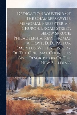 bokomslag Dedication Souvenir Of The Chambers-wylie Memorial Presbyterian Church. Broad Street, Below Spruce, Philadelphia. Rev. Thomas A. Hoyt, D. D., Pastor Emeritus. With A History Of The Original Churche...