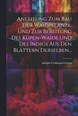 bokomslag Anleitung Zum Bau Der Waidpflanze, Und Zur Bereitung Des Kpen-waids Und Des Indigs Aus Den Blttern Derselben...