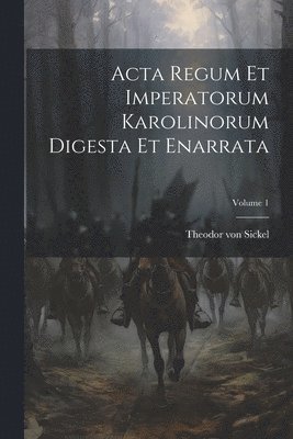 Acta Regum Et Imperatorum Karolinorum Digesta Et Enarrata; Volume 1