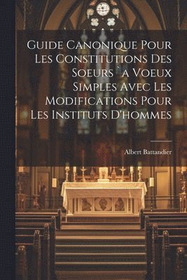 Guide Canonique Pour Les Constitutions Des Soeurs `a Voeux Simples Avec Les Modifications Pour Les Instituts D'hommes 1