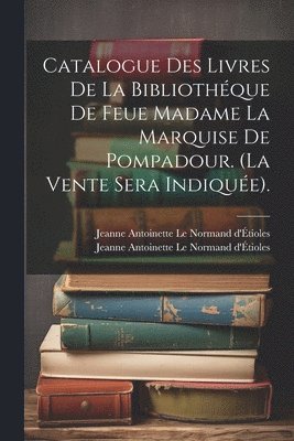 Catalogue Des Livres De La Bibliothque De Feue Madame La Marquise De Pompadour. (la Vente Sera Indique). 1