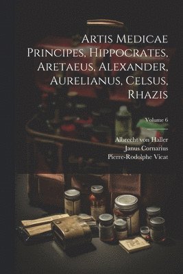 Artis Medicae Principes, Hippocrates, Aretaeus, Alexander, Aurelianus, Celsus, Rhazis; Volume 6 1