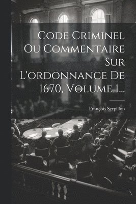 Code Criminel Ou Commentaire Sur L'ordonnance De 1670, Volume 1... 1