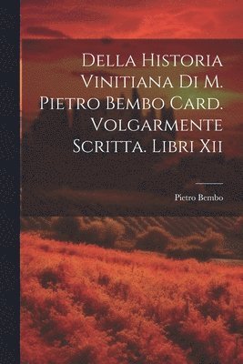 Della Historia Vinitiana Di M. Pietro Bembo Card. Volgarmente Scritta. Libri Xii
