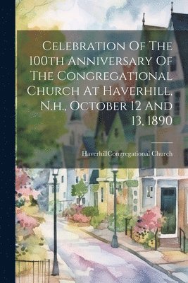 bokomslag Celebration Of The 100th Anniversary Of The Congregational Church At Haverhill, N.h., October 12 And 13, 1890