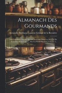 bokomslag Almanach Des Gourmands: Ou Calendrier Nutritif, Servant De Guide Dans Les Moyens De Faire Excellente Chère ... Par Un Vieux Amateur, Volume 2.