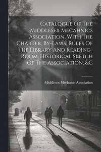 bokomslag Catalogue Of The Middlesex Mecahnics Association, With The Charter, By-laws, Rules Of The Library And Reading-room, Historical Sketch Of The Association, &c