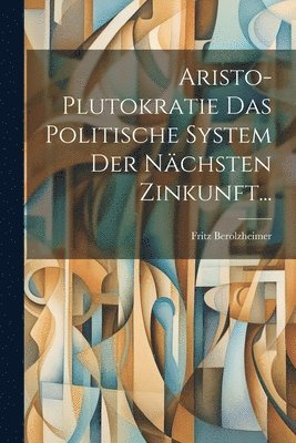 Fritz Berolzheimer - Aristo-plutokratie Das Politische System Der Nächsten Zinkunft..., Häftad