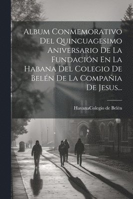Album Conmemorativo Del Quincuagesimo Aniversario De La Fundacin En La Habana Del Colegio De Beln De La Compaia De Jesus... 1