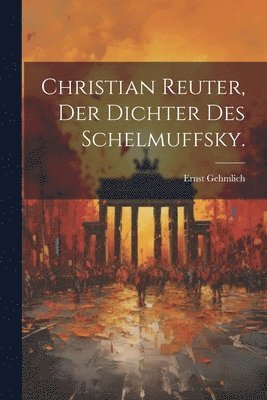 Christian Reuter, der Dichter des Schelmuffsky. 1