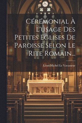 Cérémonial À L'usage Des Petites Eglises De Paroisse Selon Le Rite Romain...