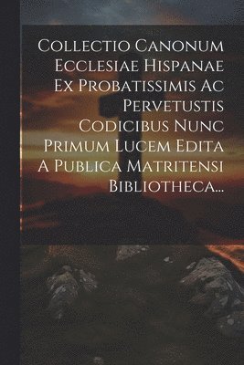 Collectio Canonum Ecclesiae Hispanae Ex Probatissimis Ac Pervetustis Codicibus Nunc Primum Lucem Edita A Publica Matritensi Bibliotheca... 1
