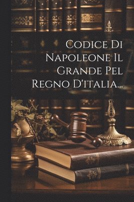 bokomslag Codice Di Napoleone Il Grande Pel Regno D'italia...