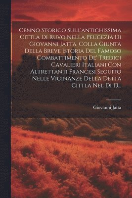 bokomslag Cenno Storico Sull'antichissima Cittla Di Ruvo Nella Peucezia Di Giovanni Jatta, Colla Giunta Della Breve Istoria Del Famoso Combattimento De' Tredici Cavalieri Italiani Con Altrettanti Francesi