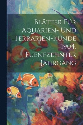 Anonymous - Blätter für Aquarien- und Terrarien-Kunde 1904, Fuenfzehnter Jahrgang, Häftad