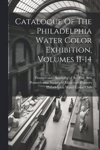 bokomslag Catalogue Of The ... Philadelphia Water Color Exhibition, Volumes 11-14