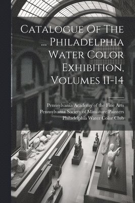 Catalogue Of The ... Philadelphia Water Color Exhibition, Volumes 11-14 1