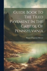 bokomslag Guide Book To The Tiled Pavement In The Capitol Of Pennsylvania