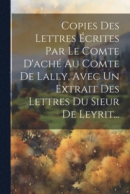 Anonymous - Copies Des Lettres Écrites Par Le Comte D'aché Au Comte De Lally, Avec Un Extrait Des Lettres Du Sieur De Leyrit..., Häftad