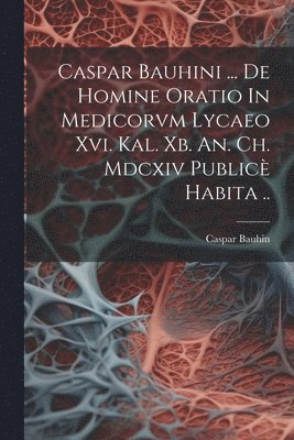bokomslag Caspar Bauhini ... De Homine Oratio In Medicorvm Lycaeo Xvi. Kal. Xb. An. Ch. Mdcxiv Publicè Habita ..