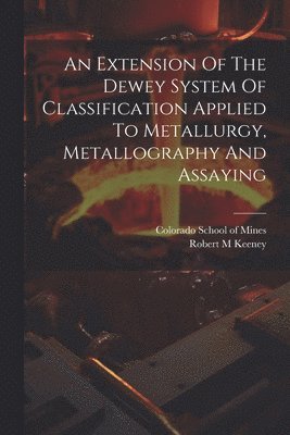 bokomslag An Extension Of The Dewey System Of Classification Applied To Metallurgy, Metallography And Assaying