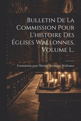 Bulletin De La Commission Pour L'histoire Des glises Wallonnes, Volume 1... 1
