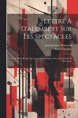 Lettre  D'alembert Sur Les Spectacles; Texte Revu D'aprs Les Anciennes ditions, Avec Une Introd. Et Des Notes 1