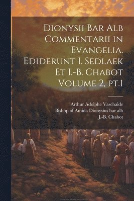 Dionysii bar alb Commentarii in Evangelia. Ediderunt I. Sedlaek et I.-B. Chabot Volume 2, pt.1 1