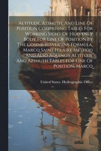 bokomslag Altitude, Azimuth, And Line Of Position Comprising Tables For Working Sight Of Heavenly Body For Line Of Position By The Cosine-haversine Formula, Marcq Saint Hilaire Method And Also Aquino's