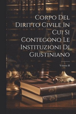 Corpo Del Diritto Civile In Cui Si Contegono Le Instituzioni Di Giustiniano; Volume II 1