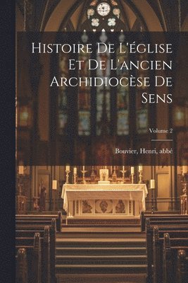 Histoire de l'église et de l'ancien archidiocèse de Sens; Volume 2