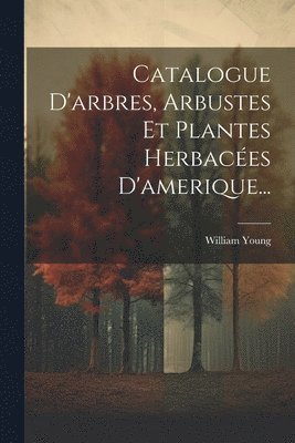 William Young - Catalogue D'arbres, Arbustes Et Plantes Herbacées D'amerique..., Häftad