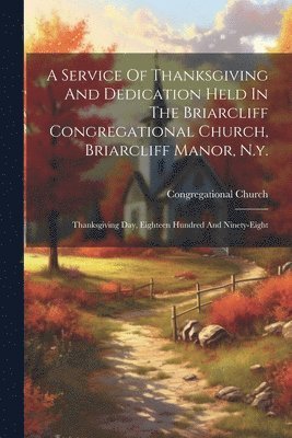 A Service Of Thanksgiving And Dedication Held In The Briarcliff Congregational Church, Briarcliff Manor, N.y. 1
