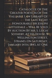 bokomslag Catalogue Of The Greater Portion Of The Valuable Law Library Of The Late Right Honourable Sir Joseph Littledale ... Will Be Sold By Auction By Mr. S. Leigh Sotheby, At His House, 3 Wellington Street,