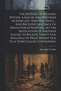 bokomslag The History Of Richard Potter, A Sailor, And Prisoner In Newgate, Who Was Tried ... And Received Sentence Of Death For Attempting, At The Instigation Of Another Sailor, To Receive Thirty-five