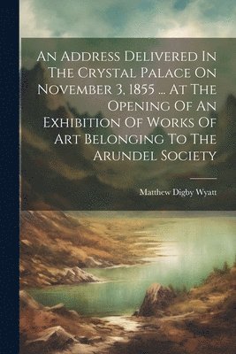 bokomslag Address Delivered In The Crystal Palace On November 3, 1855 ... At The Opening Of An Exhibition Of Works Of Art Belonging To The Arundel Society