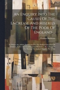 bokomslag Enquiry Into The Causes Of The Encrease And Miseries Of The Poor Of England ...