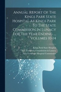 bokomslag Annual Report Of The Kings Park State Hospital At Kings Park To The State Commission In Lunacy For The Year Ending ..., Volumes 10-14