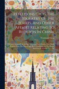 bokomslag Reflexions Upon The Idolatry Of The Jesuits, And Other Affairs Relating To Religion In China