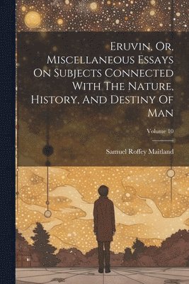 bokomslag Eruvin, Or, Miscellaneous Essays On Subjects Connected With The Nature, History, And Destiny Of Man; Volume 10